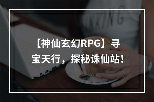 【神仙玄幻RPG】寻宝天行，探秘诛仙站！