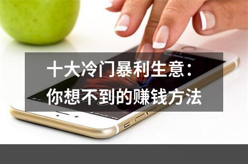 十大冷门暴利生意：你想不到的赚钱方法