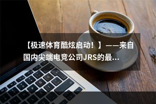 【极速体育酷炫启动！】——来自国内尖端电竞公司JRS的最新力作