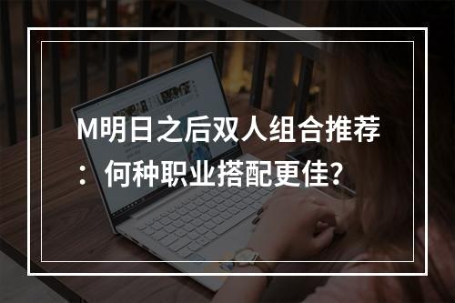 M明日之后双人组合推荐：何种职业搭配更佳？