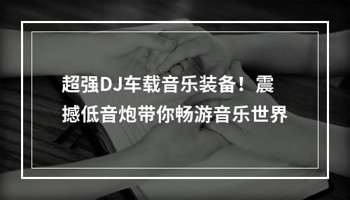 超强DJ车载音乐装备！震撼低音炮带你畅游音乐世界