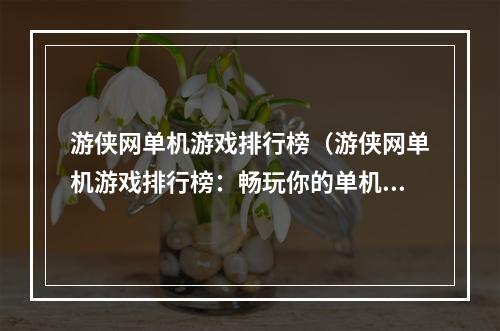 游侠网单机游戏排行榜（游侠网单机游戏排行榜：畅玩你的单机游戏世界，这里有最新的游戏排行榜！）