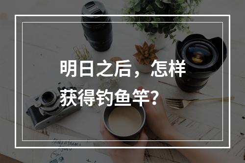 明日之后，怎样获得钓鱼竿？