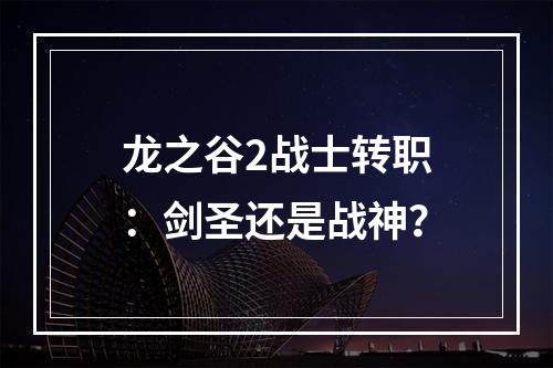 龙之谷2战士转职：剑圣还是战神？