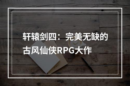 轩辕剑四：完美无缺的古风仙侠RPG大作