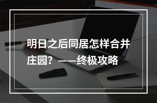 明日之后同居怎样合并庄园？——终极攻略