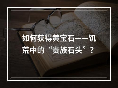 如何获得黄宝石——饥荒中的“贵族石头”？