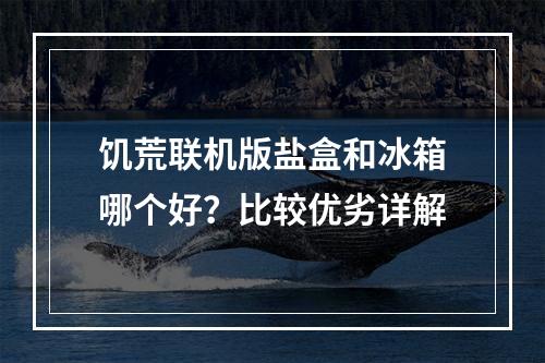 饥荒联机版盐盒和冰箱哪个好？比较优劣详解