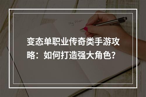 变态单职业传奇类手游攻略：如何打造强大角色？