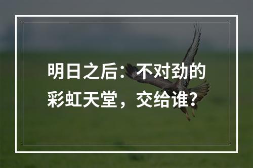 明日之后：不对劲的彩虹天堂，交给谁？