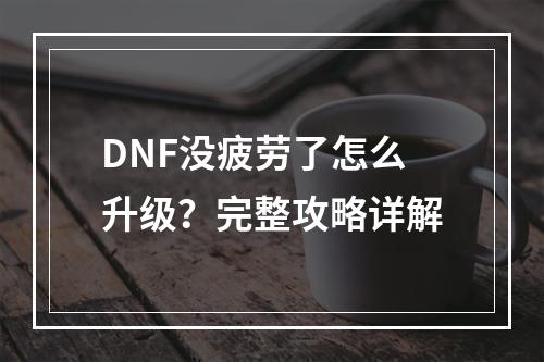 DNF没疲劳了怎么升级？完整攻略详解