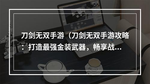 刀剑无双手游（刀剑无双手游攻略：打造最强金装武器，畅享战斗快感）