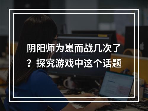 阴阳师为崽而战几次了？探究游戏中这个话题