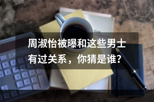 周淑怡被曝和这些男士有过关系，你猜是谁？