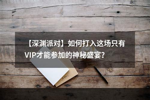 【深渊派对】如何打入这场只有VIP才能参加的神秘盛宴？