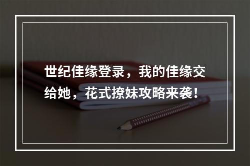 世纪佳缘登录，我的佳缘交给她，花式撩妹攻略来袭！