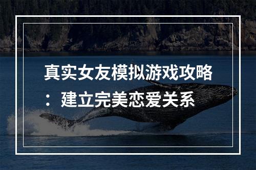 真实女友模拟游戏攻略：建立完美恋爱关系