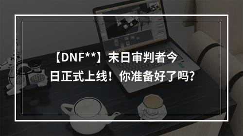 【DNF**】末日审判者今日正式上线！你准备好了吗？