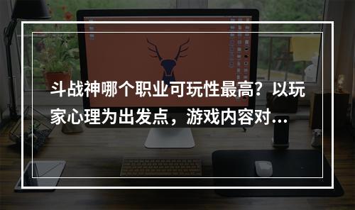 斗战神哪个职业可玩性最高？以玩家心理为出发点，游戏内容对比为依据，本文将逐一讲解不同职业的魅力所在。