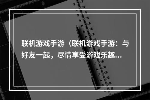 联机游戏手游（联机游戏手游：与好友一起，尽情享受游戏乐趣）