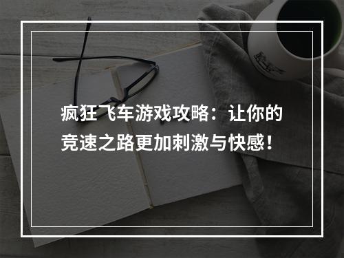 疯狂飞车游戏攻略：让你的竞速之路更加刺激与快感！