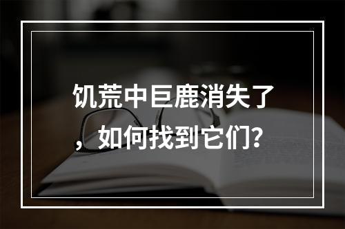 饥荒中巨鹿消失了，如何找到它们？