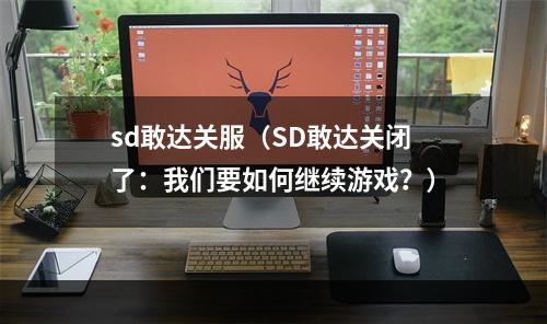 sd敢达关服（SD敢达关闭了：我们要如何继续游戏？）