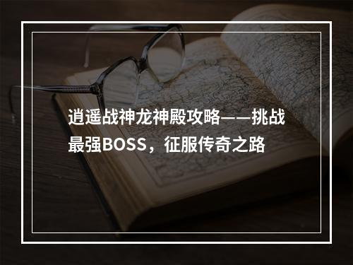 逍遥战神龙神殿攻略——挑战最强BOSS，征服传奇之路