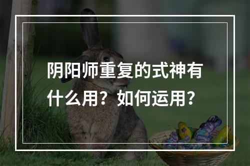 阴阳师重复的式神有什么用？如何运用？