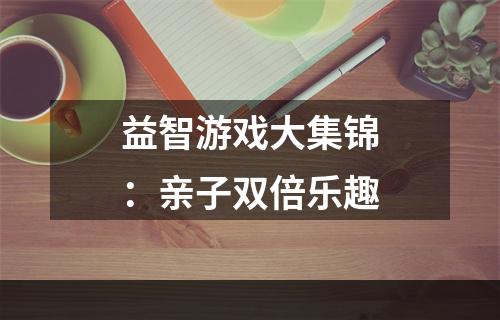 益智游戏大集锦：亲子双倍乐趣