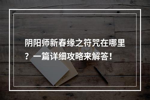 阴阳师新春缘之符咒在哪里？一篇详细攻略来解答！