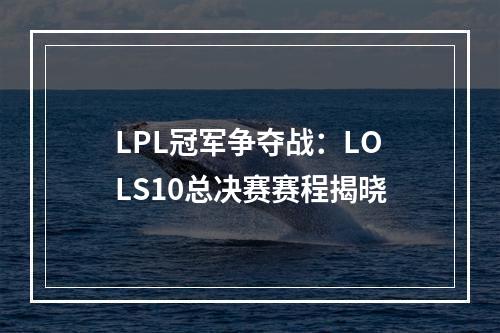 LPL冠军争夺战：LOLS10总决赛赛程揭晓