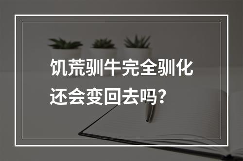 饥荒驯牛完全驯化还会变回去吗？