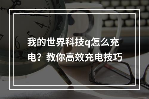 我的世界科技q怎么充电？教你高效充电技巧