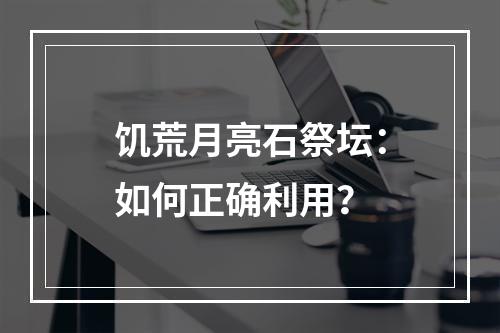 饥荒月亮石祭坛：如何正确利用？