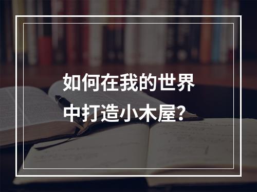 如何在我的世界中打造小木屋？