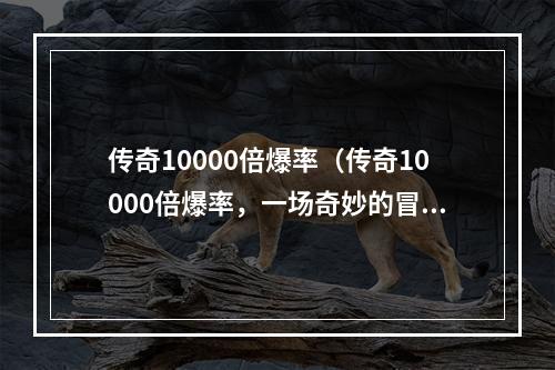 传奇10000倍爆率（传奇10000倍爆率，一场奇妙的冒险之旅！）