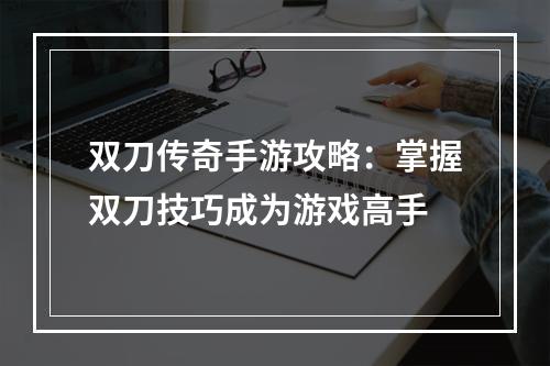 双刀传奇手游攻略：掌握双刀技巧成为游戏高手