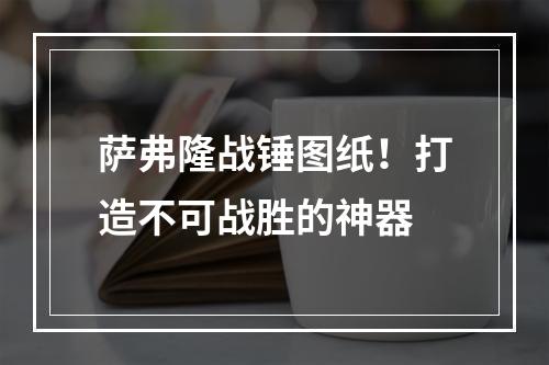 萨弗隆战锤图纸！打造不可战胜的神器