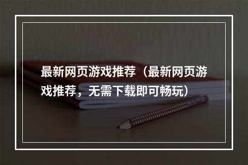 最新网页游戏推荐（最新网页游戏推荐，无需下载即可畅玩）