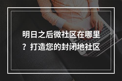 明日之后微社区在哪里？打造您的封闭地社区