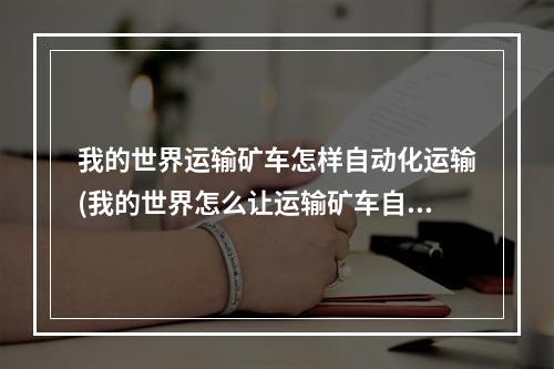 我的世界运输矿车怎样自动化运输(我的世界怎么让运输矿车自己动起来)