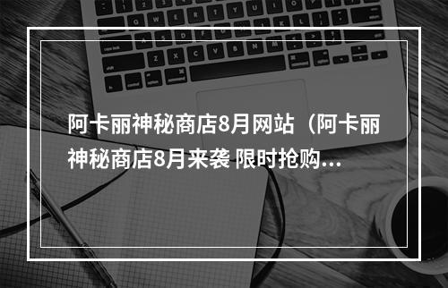 阿卡丽神秘商店8月网站（阿卡丽神秘商店8月来袭 限时抢购！）