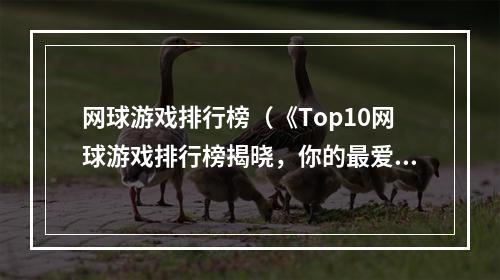 网球游戏排行榜（《Top10网球游戏排行榜揭晓，你的最爱上榜了吗？》）