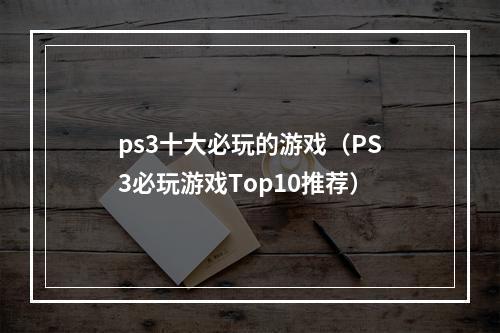 ps3十大必玩的游戏（PS3必玩游戏Top10推荐）