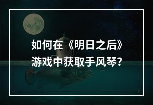 如何在《明日之后》游戏中获取手风琴？