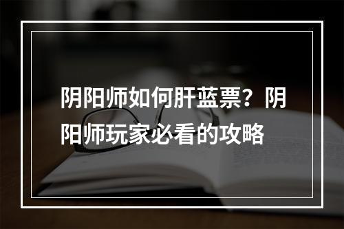 阴阳师如何肝蓝票？阴阳师玩家必看的攻略