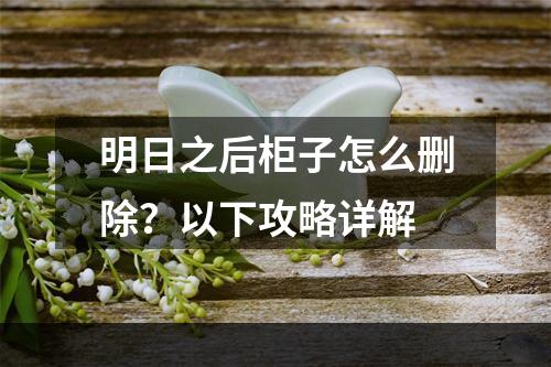 明日之后柜子怎么删除？以下攻略详解