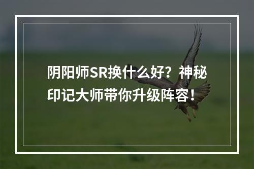 阴阳师SR换什么好？神秘印记大师带你升级阵容！