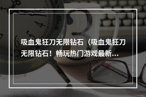 吸血鬼狂刀无限钻石（吸血鬼狂刀无限钻石！畅玩热门游戏最新攻略！）